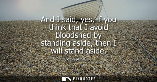 Small: And I said, yes, if you think that I avoid bloodshed by standing aside, then I will stand aside