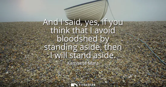 Small: And I said, yes, if you think that I avoid bloodshed by standing aside, then I will stand aside
