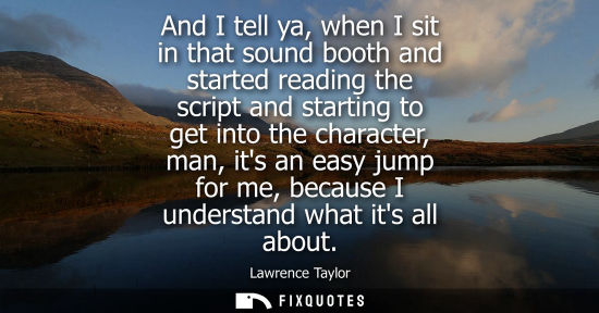 Small: And I tell ya, when I sit in that sound booth and started reading the script and starting to get into t