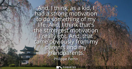 Small: And, I think, as a kid, I had a strong motivation to do something of my life. And, I think thats the strongest