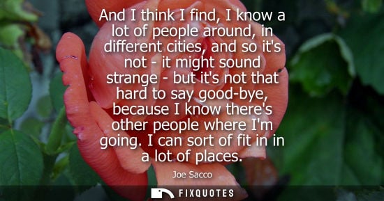Small: And I think I find, I know a lot of people around, in different cities, and so its not - it might sound
