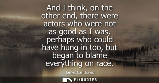 Small: And I think, on the other end, there were actors who were not as good as I was, perhaps who could have 