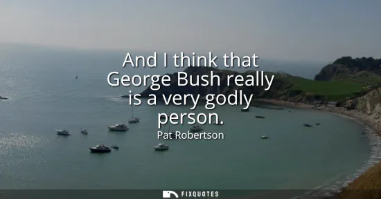 Small: And I think that George Bush really is a very godly person