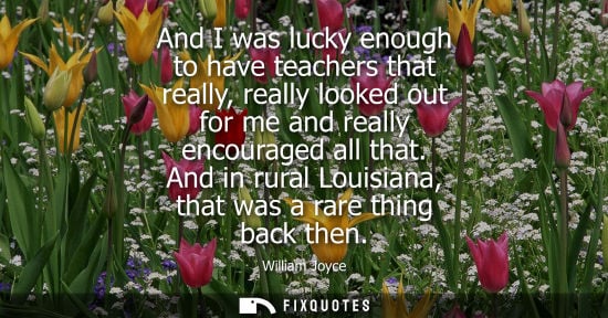 Small: And I was lucky enough to have teachers that really, really looked out for me and really encouraged all