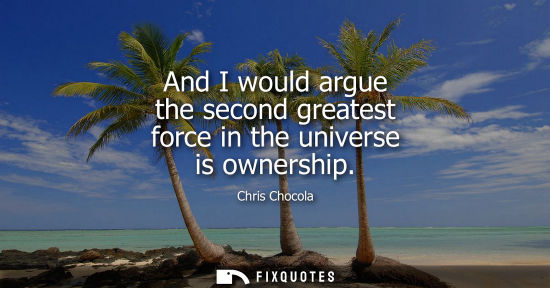 Small: And I would argue the second greatest force in the universe is ownership