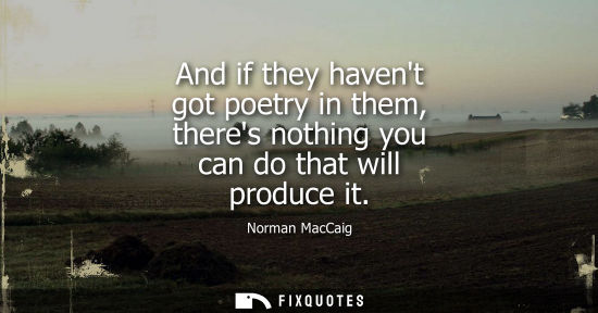 Small: And if they havent got poetry in them, theres nothing you can do that will produce it