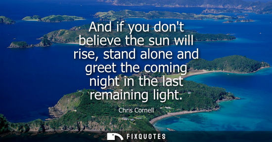 Small: And if you dont believe the sun will rise, stand alone and greet the coming night in the last remaining