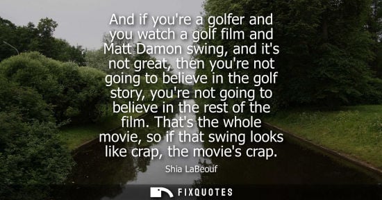 Small: And if youre a golfer and you watch a golf film and Matt Damon swing, and its not great, then youre not