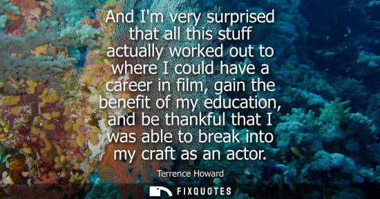Small: And Im very surprised that all this stuff actually worked out to where I could have a career in film, gain the