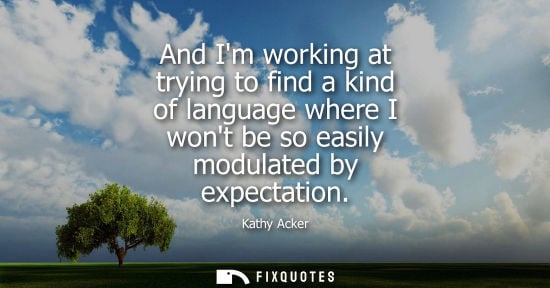 Small: And Im working at trying to find a kind of language where I wont be so easily modulated by expectation