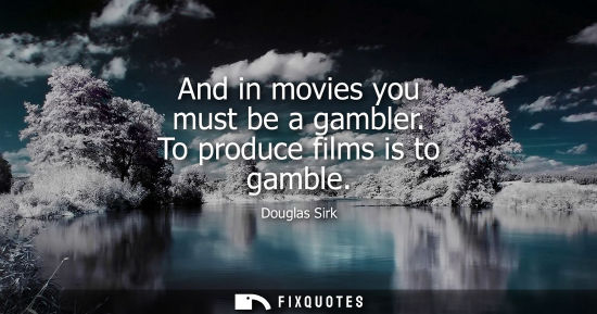 Small: And in movies you must be a gambler. To produce films is to gamble