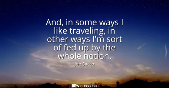 Small: And, in some ways I like traveling, in other ways Im sort of fed up by the whole notion