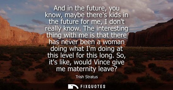 Small: And in the future, you know, maybe theres kids in the future for me, I dont really know. The interesting thing