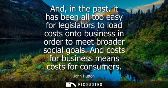 Small: And, in the past, it has been all too easy for legislators to load costs onto business in order to meet broade