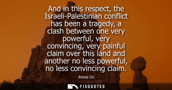 Small: And in this respect, the Israeli-Palestinian conflict has been a tragedy, a clash between one very powerful, v
