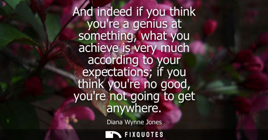 Small: And indeed if you think youre a genius at something, what you achieve is very much according to your ex