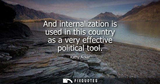 Small: And internalization is used in this country as a very effective political tool