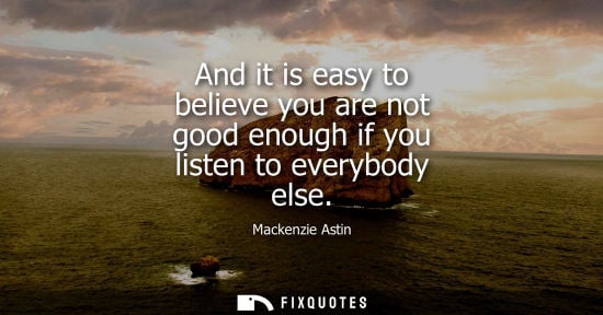 Small: And it is easy to believe you are not good enough if you listen to everybody else