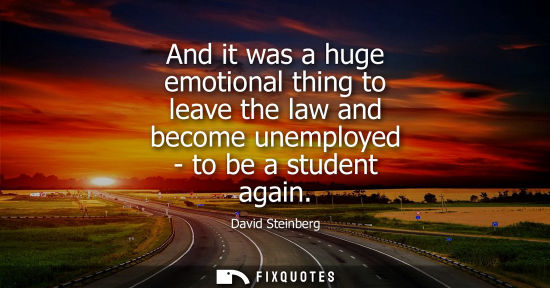 Small: And it was a huge emotional thing to leave the law and become unemployed - to be a student again