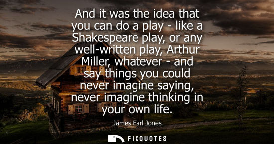 Small: And it was the idea that you can do a play - like a Shakespeare play, or any well-written play, Arthur 