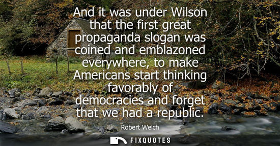 Small: Robert Welch: And it was under Wilson that the first great propaganda slogan was coined and emblazoned everywh