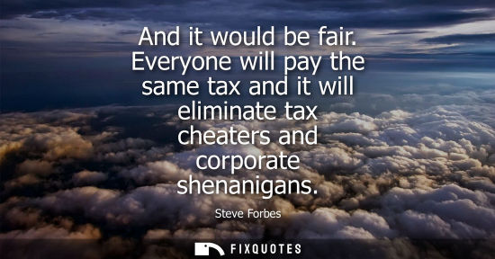 Small: And it would be fair. Everyone will pay the same tax and it will eliminate tax cheaters and corporate s