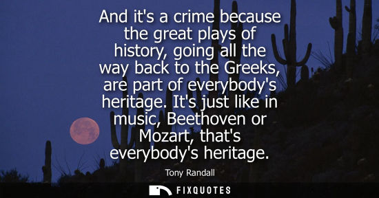 Small: And its a crime because the great plays of history, going all the way back to the Greeks, are part of e