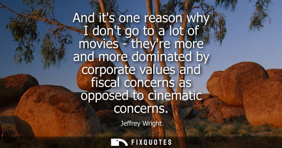 Small: And its one reason why I dont go to a lot of movies - theyre more and more dominated by corporate value