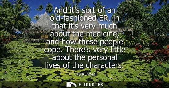 Small: And its sort of an old-fashioned ER, in that its very much about the medicine, and how these people cop