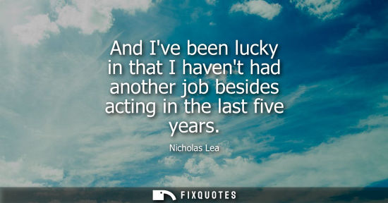 Small: And Ive been lucky in that I havent had another job besides acting in the last five years