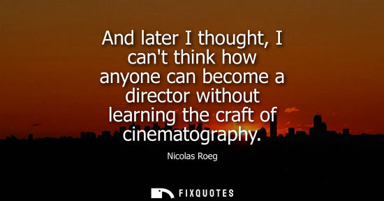 Small: And later I thought, I cant think how anyone can become a director without learning the craft of cinema