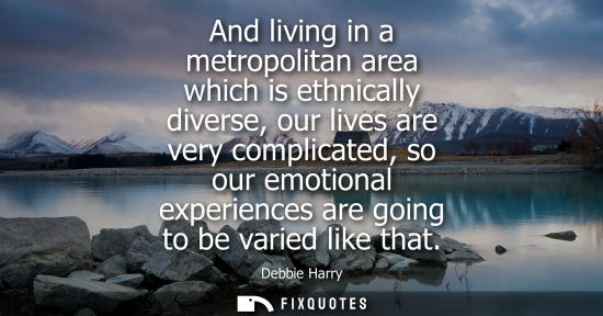 Small: And living in a metropolitan area which is ethnically diverse, our lives are very complicated, so our e