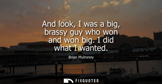 Small: And look, I was a big, brassy guy who won and won big. I did what I wanted