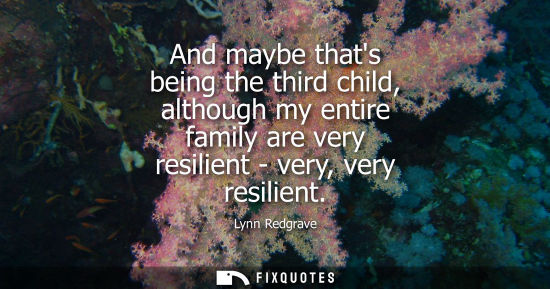 Small: And maybe thats being the third child, although my entire family are very resilient - very, very resili