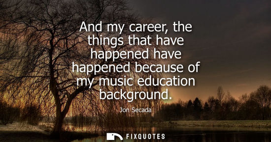 Small: And my career, the things that have happened have happened because of my music education background - Jon Seca