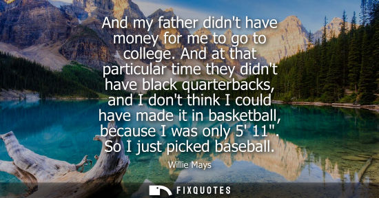 Small: Willie Mays - And my father didnt have money for me to go to college. And at that particular time they didnt h