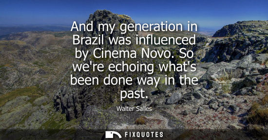 Small: And my generation in Brazil was influenced by Cinema Novo. So were echoing whats been done way in the p