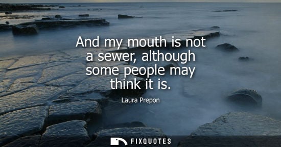 Small: And my mouth is not a sewer, although some people may think it is