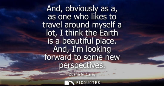 Small: And, obviously as a, as one who likes to travel around myself a lot, I think the Earth is a beautiful p