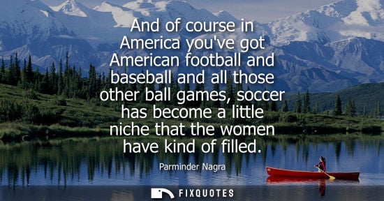 Small: And of course in America youve got American football and baseball and all those other ball games, socce