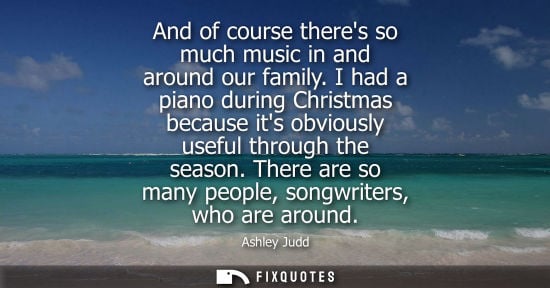 Small: And of course theres so much music in and around our family. I had a piano during Christmas because its