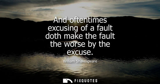 Small: And oftentimes excusing of a fault doth make the fault the worse by the excuse - William Shakespeare