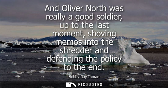 Small: And Oliver North was really a good soldier, up to the last moment, shoving memos into the shredder and 