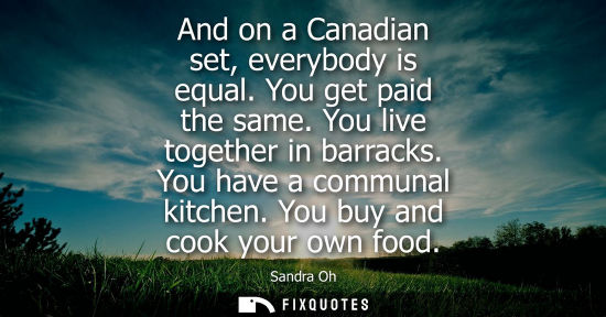 Small: And on a Canadian set, everybody is equal. You get paid the same. You live together in barracks. You ha