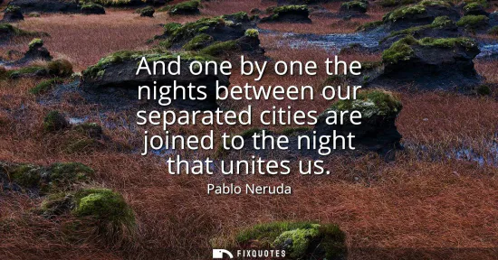 Small: And one by one the nights between our separated cities are joined to the night that unites us