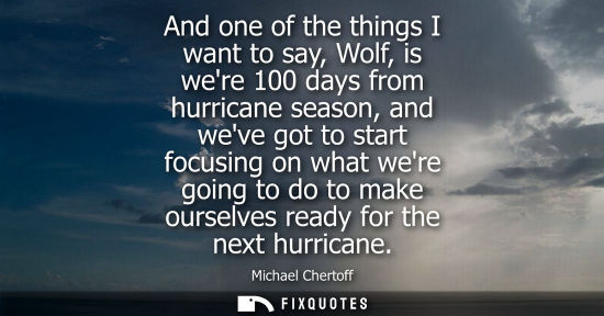 Small: And one of the things I want to say, Wolf, is were 100 days from hurricane season, and weve got to star