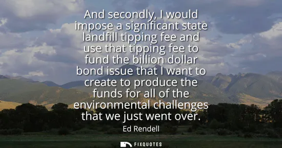 Small: And secondly, I would impose a significant state landfill tipping fee and use that tipping fee to fund the bil
