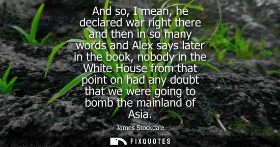 Small: And so, I mean, he declared war right there and then in so many words and Alex says later in the book, 