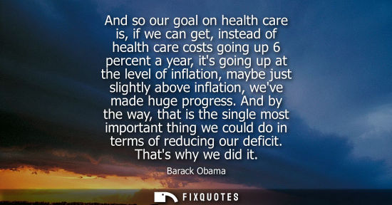 Small: And so our goal on health care is, if we can get, instead of health care costs going up 6 percent a year, its 