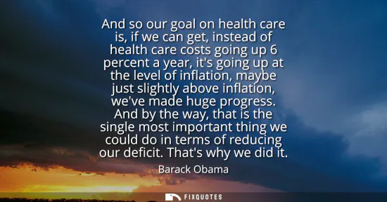 Small: And so our goal on health care is, if we can get, instead of health care costs going up 6 percent a year, its 